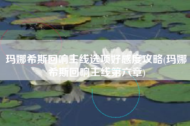 玛娜希斯回响主线选项好感度攻略(玛娜希斯回响主线第六章)