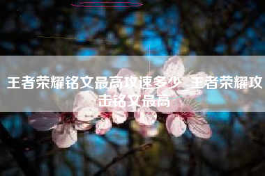 王者荣耀铭文最高攻速多少_王者荣耀攻击铭文最高