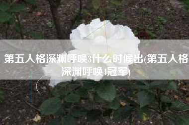 第五人格深渊呼唤3什么时候出(第五人格深渊呼唤4冠军)
