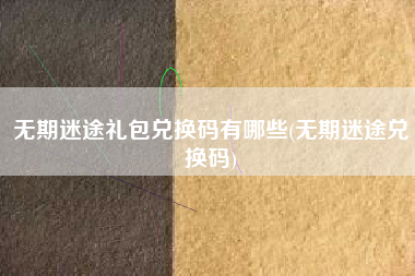 无期迷途礼包兑换码有哪些(无期迷途兑换码)