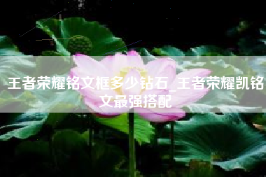 王者荣耀铭文框多少钻石_王者荣耀凯铭文最强搭配