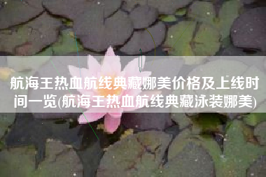 航海王热血航线典藏娜美价格及上线时间一览(航海王热血航线典藏泳装娜美)