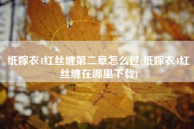 纸嫁衣4红丝缠第二章怎么过(纸嫁衣4红丝缠在哪里下载)