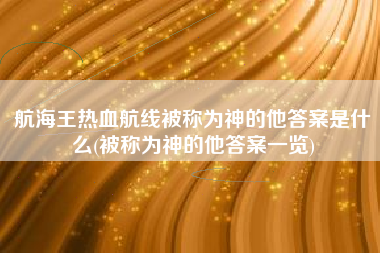 航海王热血航线被称为神的他答案是什么(被称为神的他答案一览)