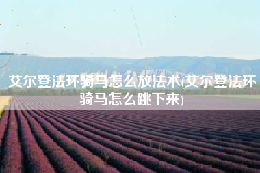 艾尔登法环骑马怎么放法术(艾尔登法环骑马怎么跳下来)