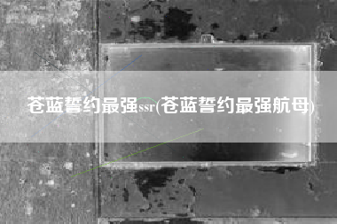 苍蓝誓约最强ssr(苍蓝誓约最强航母)