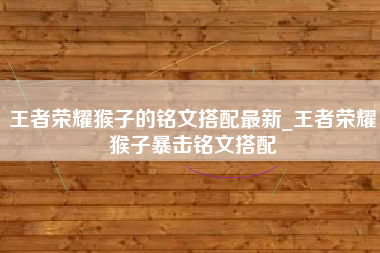 王者荣耀猴子的铭文搭配最新_王者荣耀猴子暴击铭文搭配