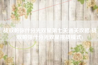 战双帕弥什分光双星第七关通关攻略(战双帕弥什分光双星挑战模式)