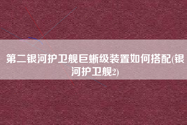 第二银河护卫舰巨蜥级装置如何搭配(银河护卫舰2)