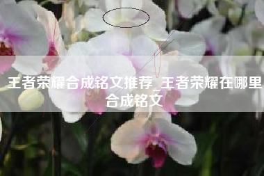 王者荣耀合成铭文推荐_王者荣耀在哪里合成铭文