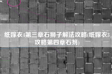 纸嫁衣4第三章石狮子解法攻略(纸嫁衣3攻略第四章石笏)