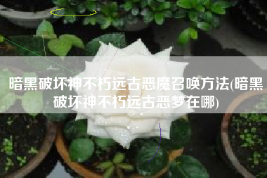 暗黑破坏神不朽远古恶魔召唤方法(暗黑破坏神不朽远古恶梦在哪)