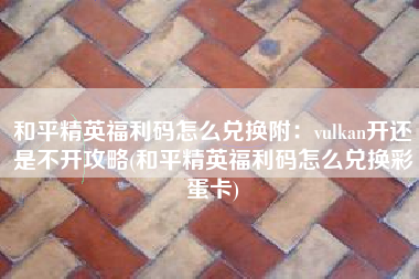 和平精英福利码怎么兑换附：vulkan开还是不开攻略(和平精英福利码怎么兑换彩蛋卡)
