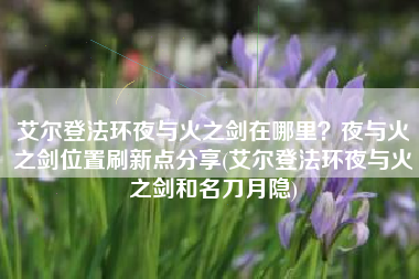 艾尔登法环夜与火之剑在哪里？夜与火之剑位置刷新点分享(艾尔登法环夜与火之剑和名刀月隐)