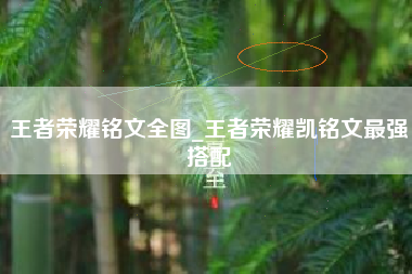 王者荣耀铭文全图_王者荣耀凯铭文最强搭配