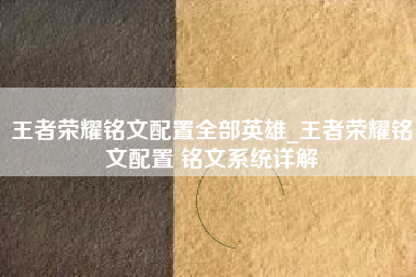 王者荣耀铭文配置全部英雄_王者荣耀铭文配置 铭文系统详解