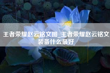 王者荣耀赵云铭文图_王者荣耀赵云铭文装备什么最好