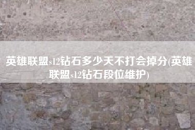 英雄联盟s12钻石多少天不打会掉分(英雄联盟s12钻石段位维护)