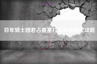 百年骑士团君占要塞打法阵容搭配攻略