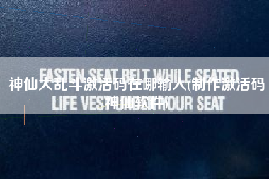 神仙大乱斗激活码在哪输入(制作激活码神仙软件)