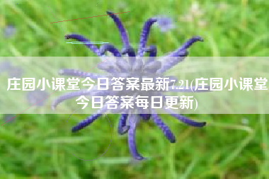 庄园小课堂今日答案最新7.21(庄园小课堂今日答案每日更新)