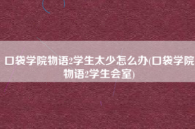 口袋学院物语2学生太少怎么办(口袋学院物语2学生会室)