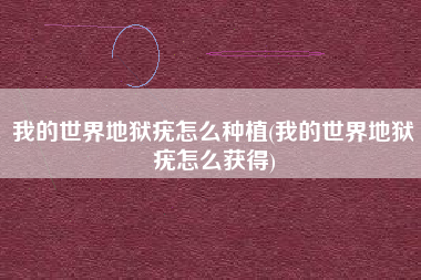 我的世界地狱疣怎么种植(我的世界地狱疣怎么获得)