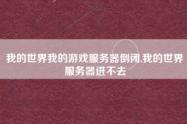 我的世界我的游戏服务器倒闭,我的世界服务器进不去