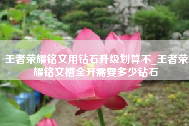 王者荣耀铭文用钻石升级划算不_王者荣耀铭文槽全开需要多少钻石