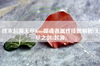 终末起源无尽Boss噬魂者属性技能解析(无尽之剑3起源)