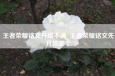 王者荣耀铭文升级不满_王者荣耀铭文先升级哪个