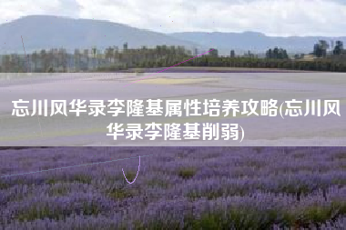 忘川风华录李隆基属性培养攻略(忘川风华录李隆基削弱) 忘川风华录李隆基属性培养攻略(忘川风华录李隆基削弱)