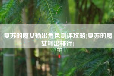 复苏的魔女输出角色测评攻略(复苏的魔女输出排行)