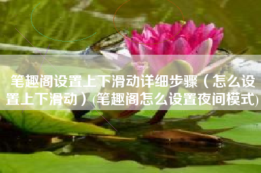 笔趣阁设置上下滑动详细步骤（怎么设置上下滑动）(笔趣阁怎么设置夜间模式)