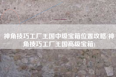 神角技巧工厂王国中级宝箱位置攻略(神角技巧工厂王国高级宝箱)