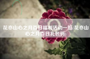 花亦山心之月百日福利活动一览(花亦山心之月百日礼包码)