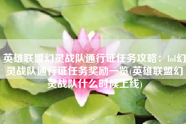 英雄联盟幻灵战队通行证任务攻略：lol幻灵战队通行证任务奖励一览(英雄联盟幻灵战队什么时候上线)