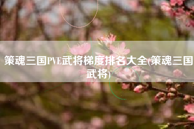策魂三国PVE武将梯度排名大全(策魂三国武将)