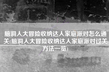 脑洞人大冒险收纳达人家庭派对怎么通关(脑洞人大冒险收纳达人家庭派对过关方法一览)