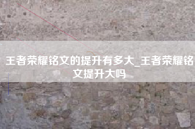 王者荣耀铭文的提升有多大_王者荣耀铭文提升大吗