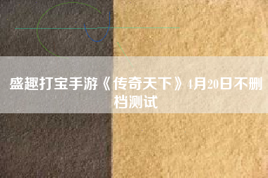 盛趣打宝手游《传奇天下》4月20日不删档测试