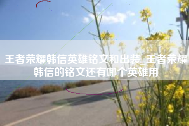 王者荣耀韩信英雄铭文和出装_王者荣耀韩信的铭文还有哪个英雄用