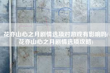 花亦山心之月剧情选项对游戏有影响吗(花亦山心之月剧情选项攻略)