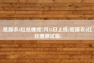 纸嫁衣4红丝缠或7月15日上线(纸嫁衣4红丝缠测试版)