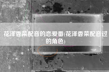 花泽香菜配音的恋爱番(花泽香菜配音过的角色)
