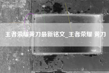 王者荣耀黄刀最新铭文_王者荣耀 黄刀