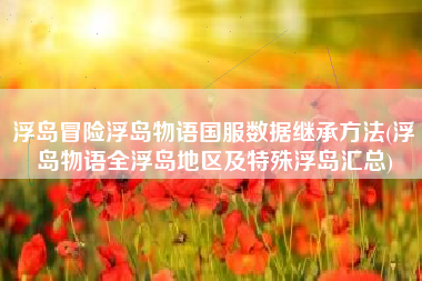 浮岛冒险浮岛物语国服数据继承方法(浮岛物语全浮岛地区及特殊浮岛汇总)