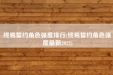 终焉誓约角色强度排行(终焉誓约角色强度最新2022)