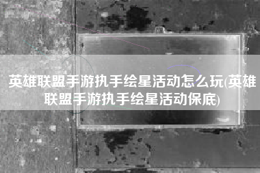 英雄联盟手游执手绘星活动怎么玩(英雄联盟手游执手绘星活动保底)