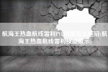 航海王热血航线雷利PVP技能怎么连招(航海王热血航线雷利技能展示)